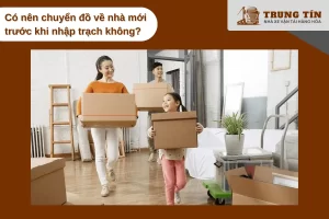 Chuyển đồ trước khi nhập trạch có được không là băn khoăn của nhiều người